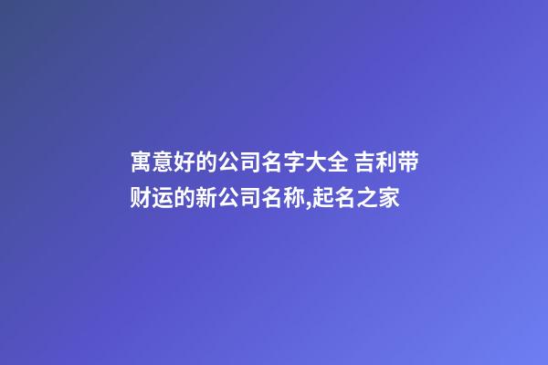 寓意好的公司名字大全 吉利带财运的新公司名称,起名之家-第1张-公司起名-玄机派